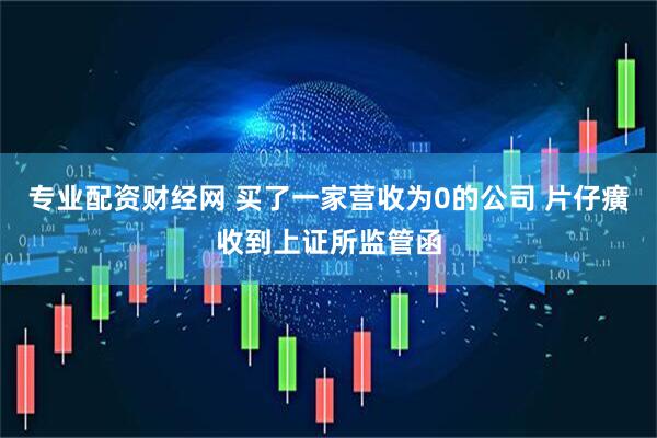 专业配资财经网 买了一家营收为0的公司 片仔癀收到上证所监管函