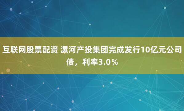 互联网股票配资 漯河产投集团完成发行10亿元公司债，利率3.0％