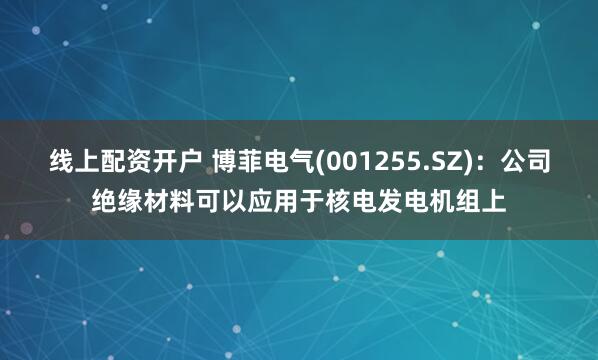 线上配资开户 博菲电气(001255.SZ)：公司绝缘材料可以应用于核电发电机组上