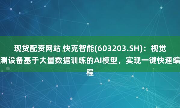 现货配资网站 快克智能(603203.SH)：视觉检测设备基于大量数据训练的AI模型，实现一键快速编程