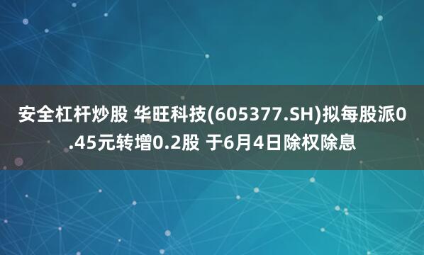 安全杠杆炒股 华旺科技(605377.SH)拟每股派0.45元转增0.2股 于6月4日除权除息