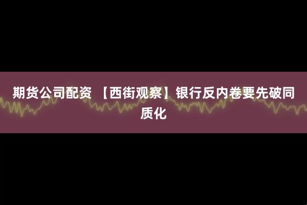 期货公司配资 【西街观察】银行反内卷要先破同质化