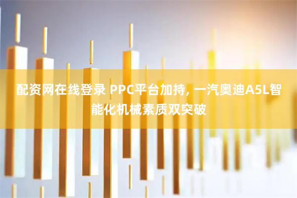配资网在线登录 PPC平台加持, 一汽奥迪A5L智能化机械素质双突破