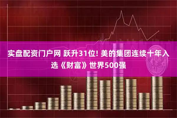 实盘配资门户网 跃升31位! 美的集团连续十年入选《财富》世界500强