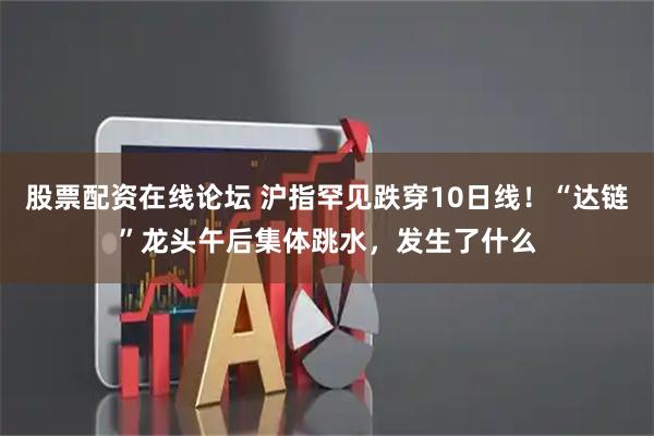 股票配资在线论坛 沪指罕见跌穿10日线！“达链”龙头午后集体跳水，发生了什么