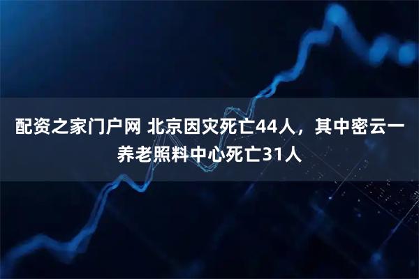 配资之家门户网 北京因灾死亡44人，其中密云一养老照料中心死亡31人