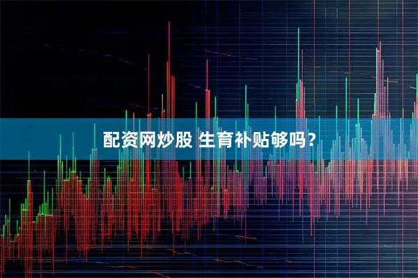 配资网炒股 生育补贴够吗？