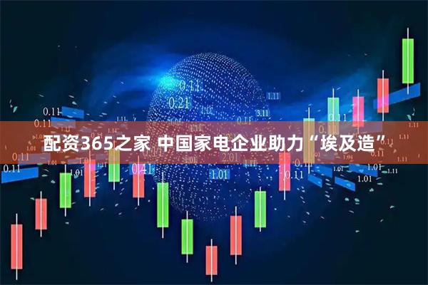 配资365之家 中国家电企业助力“埃及造”