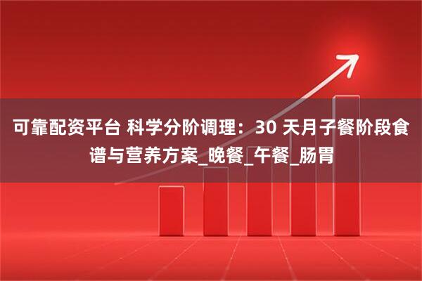 可靠配资平台 科学分阶调理：30 天月子餐阶段食谱与营养方案_晚餐_午餐_肠胃