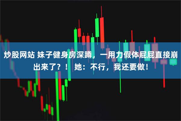 炒股网站 妹子健身房深蹲，一用力假体屁屁直接崩出来了？！ 她：不行，我还要做！