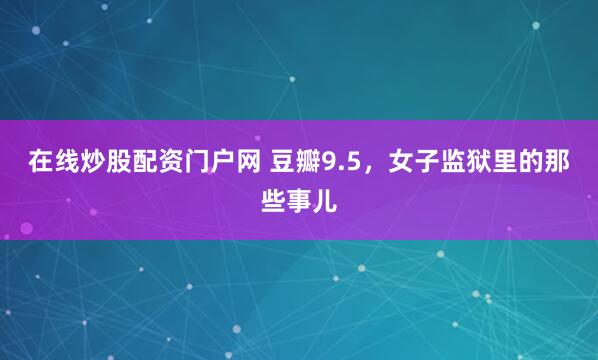 在线炒股配资门户网 豆瓣9.5，女子监狱里的那些事儿