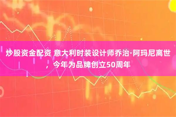 炒股资金配资 意大利时装设计师乔治·阿玛尼离世，今年为品牌创立50周年