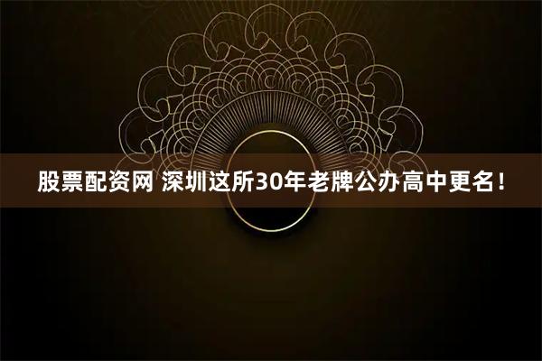 股票配资网 深圳这所30年老牌公办高中更名！
