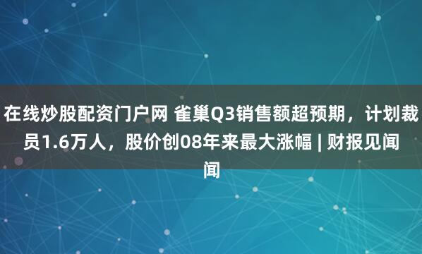 在线炒股配资门户网 雀巢Q3销售额超预期，计划裁员1.6万人，股价创08年来最大涨幅 | 财报见闻