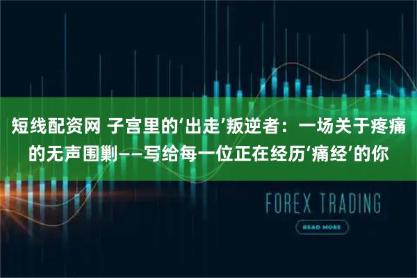 短线配资网 子宫里的‘出走’叛逆者：一场关于疼痛的无声围剿——写给每一位正在经历‘痛经’的你